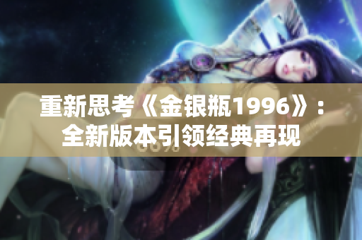 重新思考《金银瓶1996》：全新版本引领经典再现
