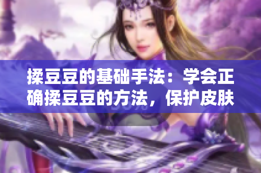 揉豆豆的基础手法：学会正确揉豆豆的方法，保护皮肤免受伤害