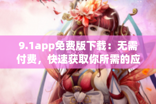 9.1app免费版下载：无需付费，快速获取你所需的应用