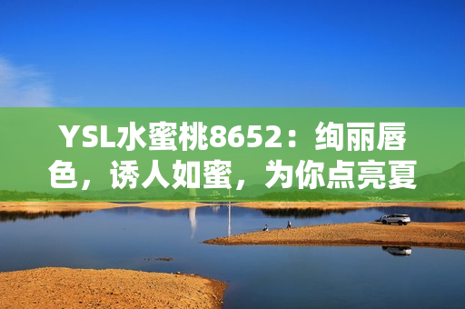 YSL水蜜桃8652：绚丽唇色，诱人如蜜，为你点亮夏日风情
