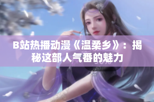 B站热播动漫《温柔乡》：揭秘这部人气番的魅力