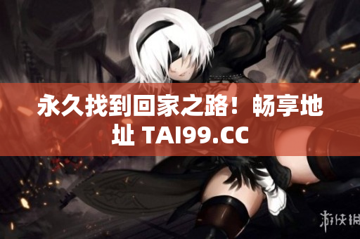 永久找到回家之路！畅享地址 TAI99.CC