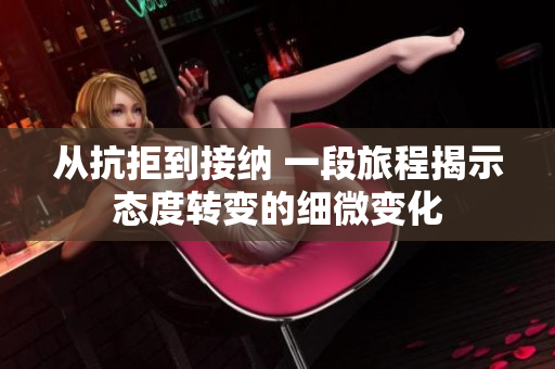从抗拒到接纳 一段旅程揭示态度转变的细微变化