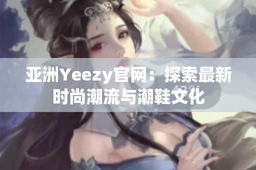 亚洲Yeezy官网：探索最新时尚潮流与潮鞋文化