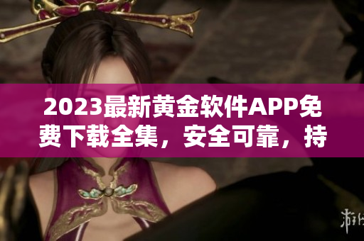 2023最新黄金软件APP免费下载全集，安全可靠，持续更新