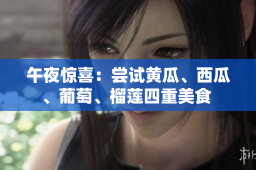 午夜惊喜：尝试黄瓜、西瓜、葡萄、榴莲四重美食 