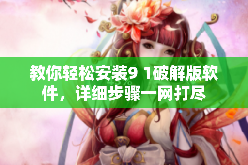 教你轻松安装9 1破解版软件，详细步骤一网打尽