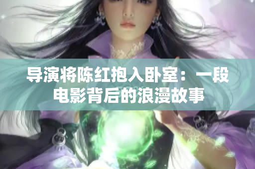 导演将陈红抱入卧室：一段电影背后的浪漫故事