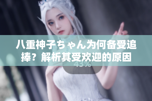 八重神子ちゃん为何备受追捧？解析其受欢迎的原因