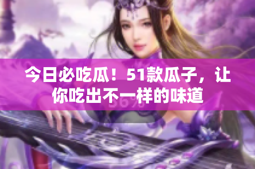 今日必吃瓜！51款瓜子，让你吃出不一样的味道