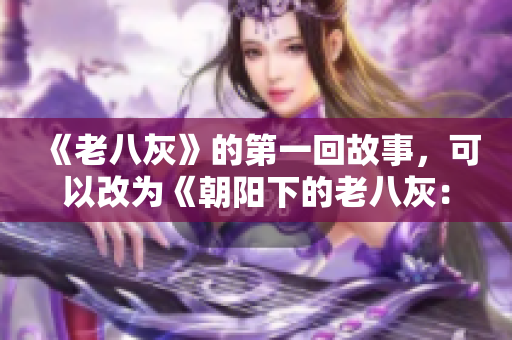 《老八灰》的第一回故事，可以改为《朝阳下的老八灰：崭新的开始》。