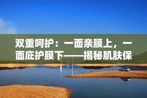 双重呵护：一面亲膜上，一面庇护膜下——揭秘肌肤保养的双重密技