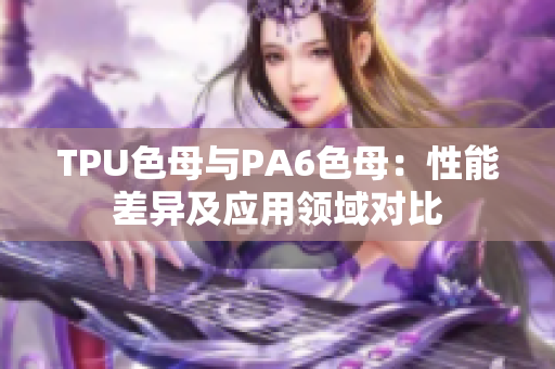 TPU色母与PA6色母：性能差异及应用领域对比