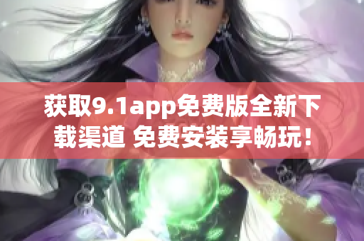 获取9.1app免费版全新下载渠道 免费安装享畅玩！