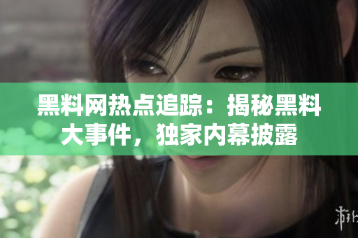 黑料网热点追踪：揭秘黑料大事件，独家内幕披露