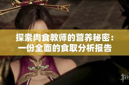 探索肉食教师的营养秘密：一份全面的食取分析报告