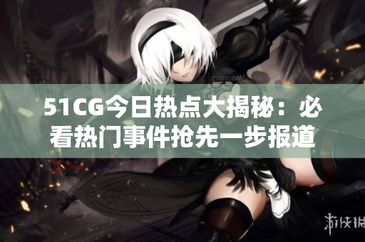 51CG今日热点大揭秘：必看热门事件抢先一步报道