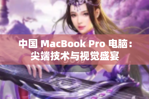 中国 MacBook Pro 电脑：尖端技术与视觉盛宴