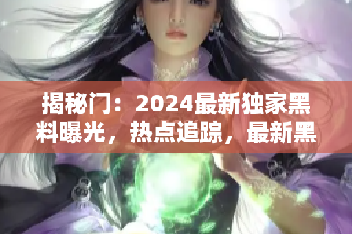 揭秘门：2024最新独家黑料曝光，热点追踪，最新黑料汇总