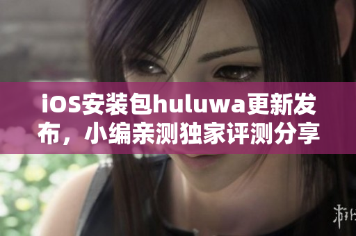 iOS安装包huluwa更新发布，小编亲测独家评测分享，快来体验最新版本！