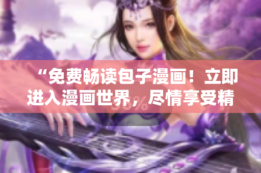 “免费畅读包子漫画！立即进入漫画世界，尽情享受精彩故事！”