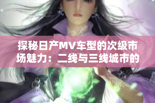 探秘日产MV车型的次级市场魅力：二线与三线城市的消费潮流解析