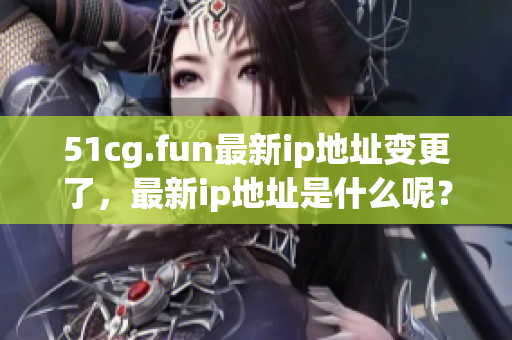51cg.fun最新ip地址变更了，最新ip地址是什么呢？