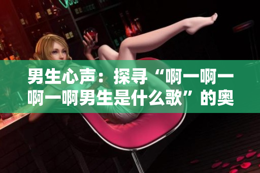 男生心声：探寻“啊一啊一啊一啊男生是什么歌”的奥秘