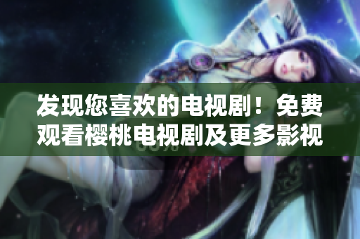 发现您喜欢的电视剧！免费观看樱桃电视剧及更多影视内容汇总大全