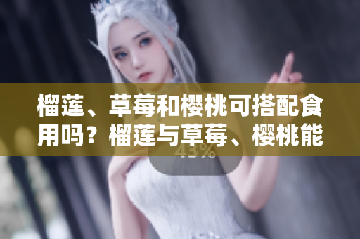 榴莲、草莓和樱桃可搭配食用吗？榴莲与草莓、樱桃能否一起食用？