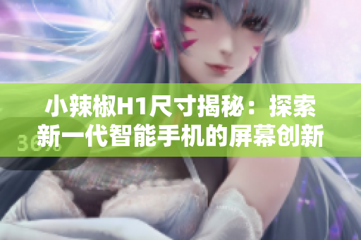 小辣椒H1尺寸揭秘：探索新一代智能手机的屏幕创新