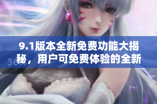 9.1版本全新免费功能大揭秘，用户可免费体验的全新版本功能详解