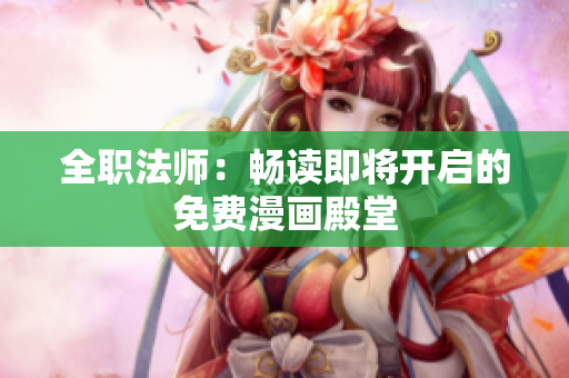 全职法师：畅读即将开启的免费漫画殿堂