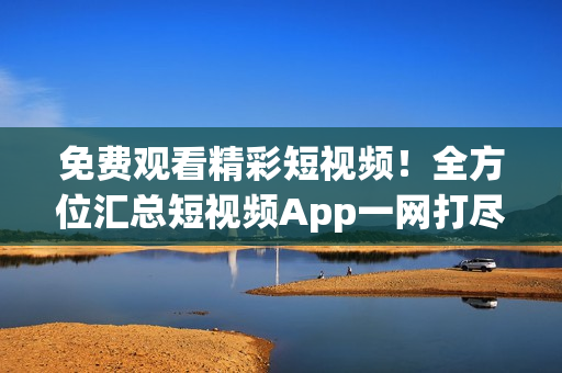 免费观看精彩短视频！全方位汇总短视频App一网打尽