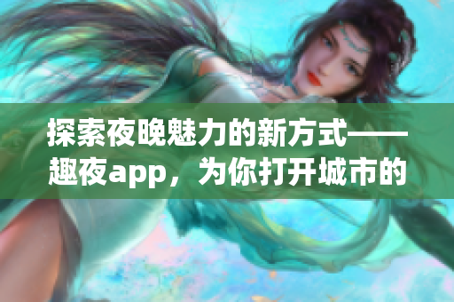 探索夜晚魅力的新方式——趣夜app，为你打开城市的夜生活之窗