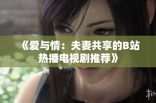 《爱与情：夫妻共享的B站热播电视剧推荐》