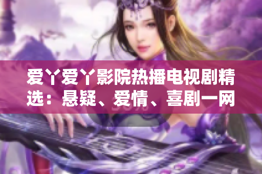 爱丫爱丫影院热播电视剧精选：悬疑、爱情、喜剧一网打尽！