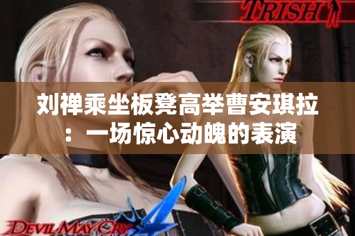 刘禅乘坐板凳高举曹安琪拉：一场惊心动魄的表演