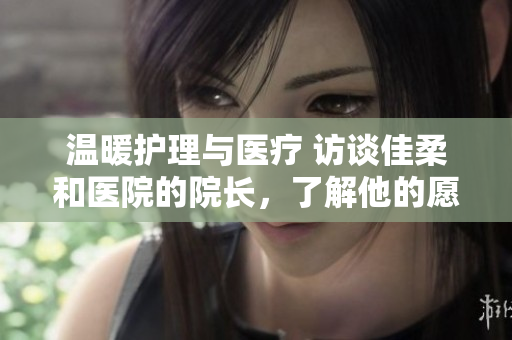 温暖护理与医疗 访谈佳柔和医院的院长，了解他的愿景与使命