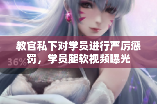 教官私下对学员进行严厉惩罚，学员腿软视频曝光