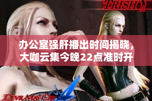 办公室强肝播出时间揭晓，大咖云集今晚22点准时开启