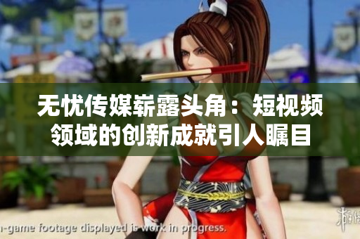 无忧传媒崭露头角：短视频领域的创新成就引人瞩目
