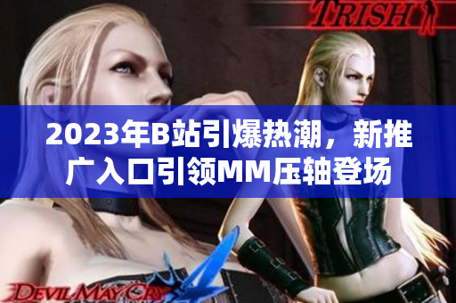 2023年B站引爆热潮，新推广入口引领MM压轴登场
