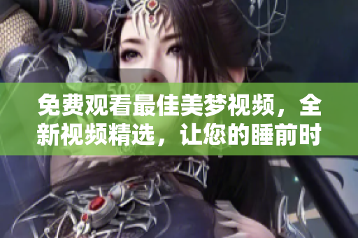 免费观看最佳美梦视频，全新视频精选，让您的睡前时光更加愉悦。