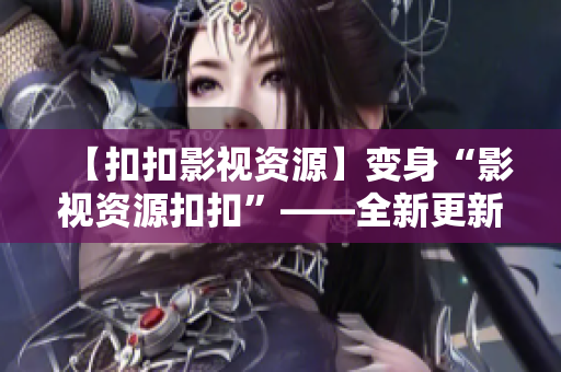 【扣扣影视资源】变身“影视资源扣扣”——全新更新，尽在掌握