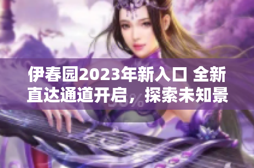 伊春园2023年新入口 全新直达通道开启，探索未知景观！
