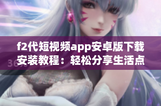f2代短视频app安卓版下载安装教程：轻松分享生活点滴