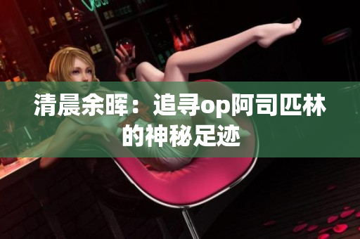 清晨余晖：追寻op阿司匹林的神秘足迹