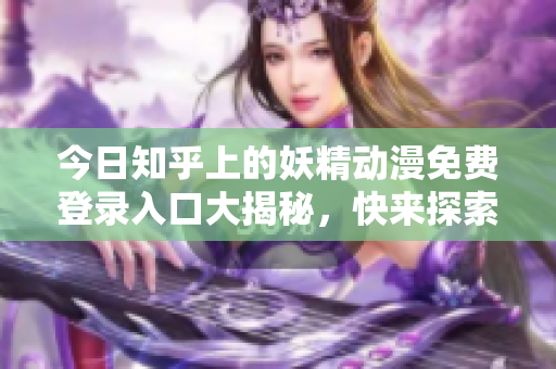 今日知乎上的妖精动漫免费登录入口大揭秘，快来探索最新动漫资讯！