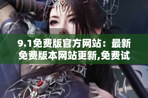 9.1免费版官方网站：最新免费版本网站更新,免费试用,官方认证